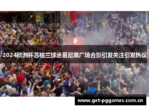 2024欧洲杯苏格兰球迷慕尼黑广场合影引发关注引发热议