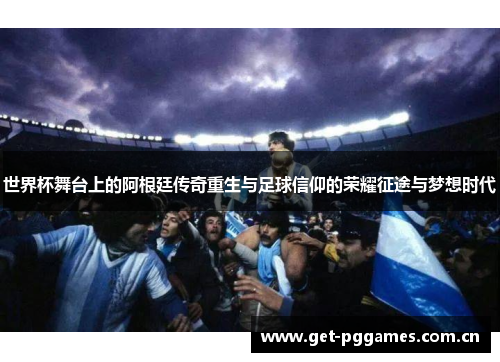 世界杯舞台上的阿根廷传奇重生与足球信仰的荣耀征途与梦想时代