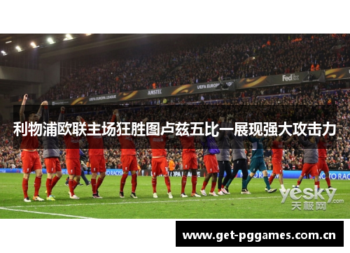 利物浦欧联主场狂胜图卢兹五比一展现强大攻击力