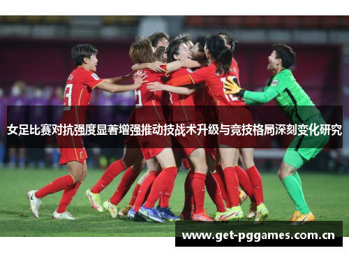 女足比赛对抗强度显著增强推动技战术升级与竞技格局深刻变化研究